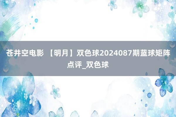 苍井空电影 【明月】双色球2024087期蓝球矩阵点评_双色球