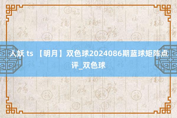 人妖 ts 【明月】双色球2024086期蓝球矩阵点评_双色球