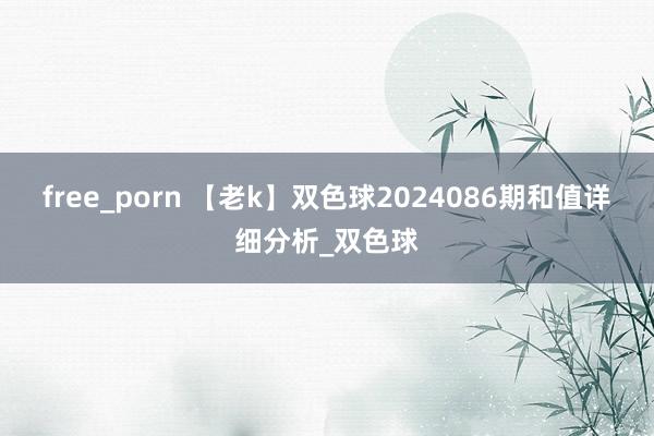 free_porn 【老k】双色球2024086期和值详细分析_双色球