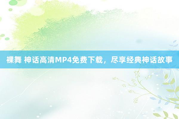 裸舞 神话高清MP4免费下载，尽享经典神话故事