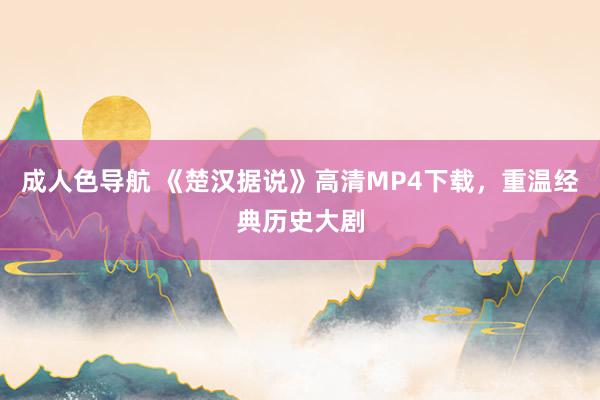 成人色导航 《楚汉据说》高清MP4下载，重温经典历史大剧