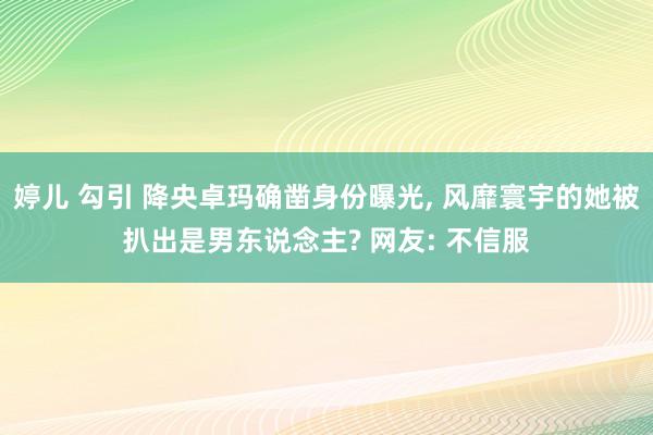 婷儿 勾引 降央卓玛确凿身份曝光， 风靡寰宇的她被扒出是男东说念主? 网友: 不信服