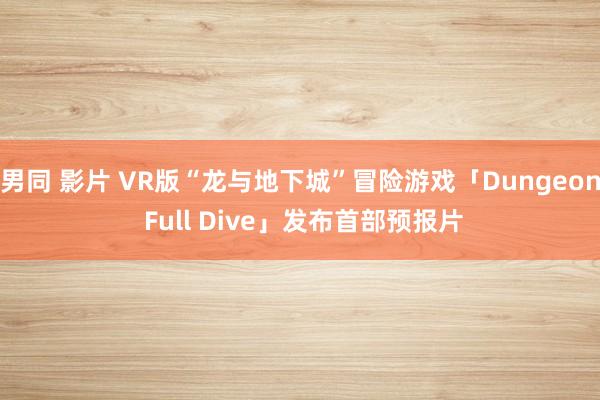 男同 影片 VR版“龙与地下城”冒险游戏「Dungeon Full Dive」发布首部预报片