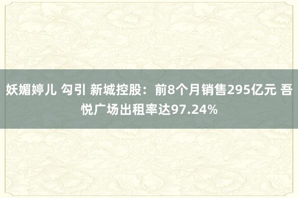 妖媚婷儿 勾引 新城控股：前8个月销售295亿元 吾悦广场出租率达97.24%