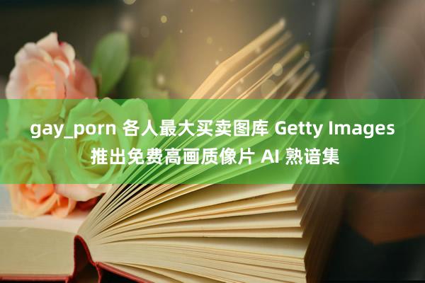 gay_porn 各人最大买卖图库 Getty Images 推出免费高画质像片 AI 熟谙集