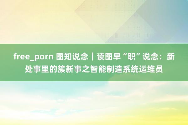 free_porn 图知说念｜读图早“职”说念：新处事里的簇新事之智能制造系统运维员