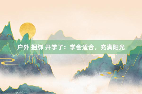 户外 捆绑 开学了：学会适合，充满阳光