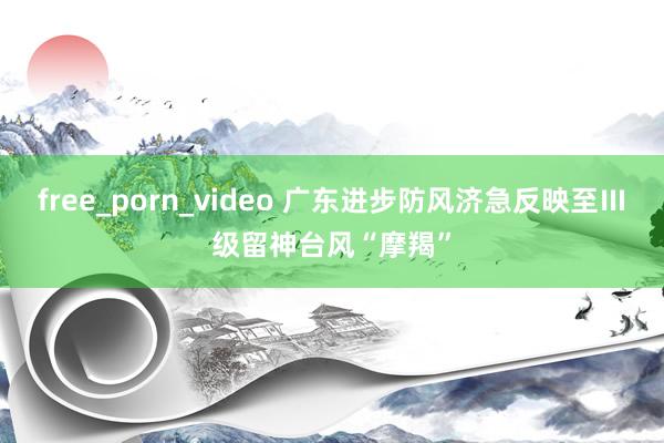 free_porn_video 广东进步防风济急反映至Ⅲ级留神台风“摩羯”