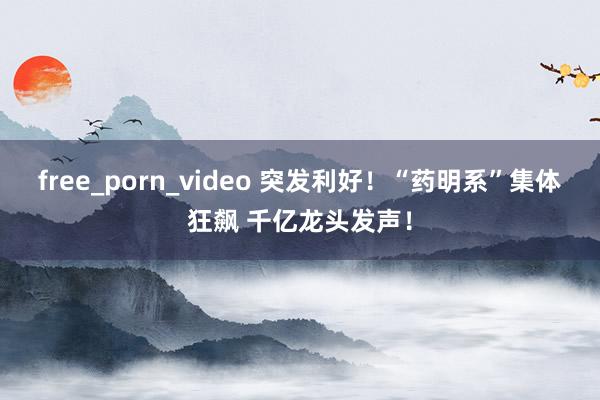 free_porn_video 突发利好！“药明系”集体狂飙 千亿龙头发声！