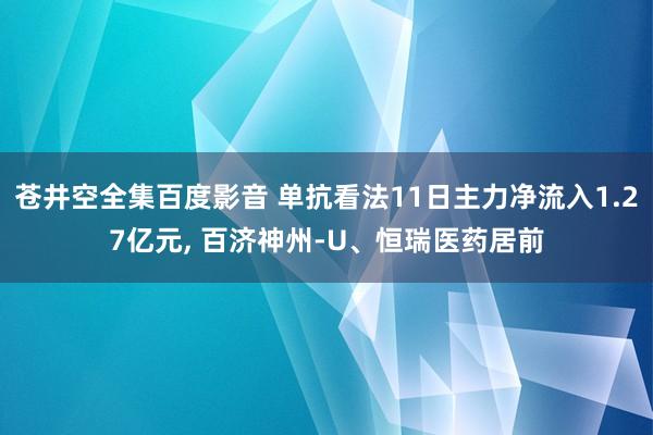 苍井空全集百度影音 单抗看法11日主力净流入1.27亿元， 百济神州-U、恒瑞医药居前