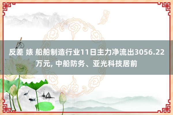 反差 婊 船舶制造行业11日主力净流出3056.22万元， 中船防务、亚光科技居前