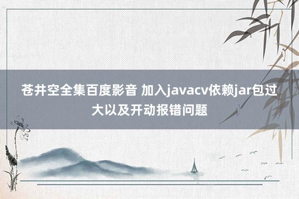 苍井空全集百度影音 加入javacv依赖jar包过大以及开动报错问题