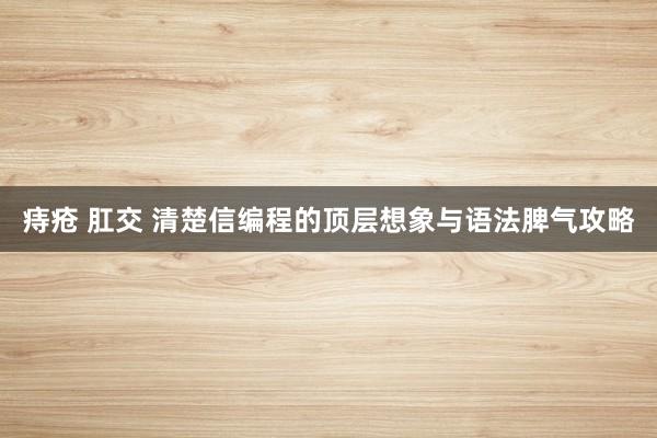 痔疮 肛交 清楚信编程的顶层想象与语法脾气攻略