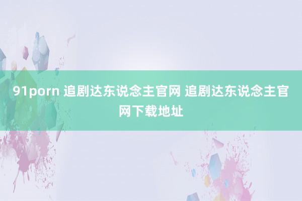 91porn 追剧达东说念主官网 追剧达东说念主官网下载地址