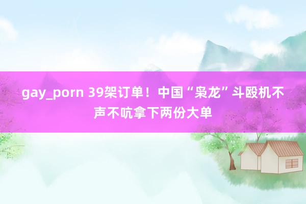 gay_porn 39架订单！中国“枭龙”斗殴机不声不吭拿下两份大单