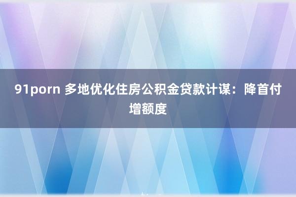 91porn 多地优化住房公积金贷款计谋：降首付增额度