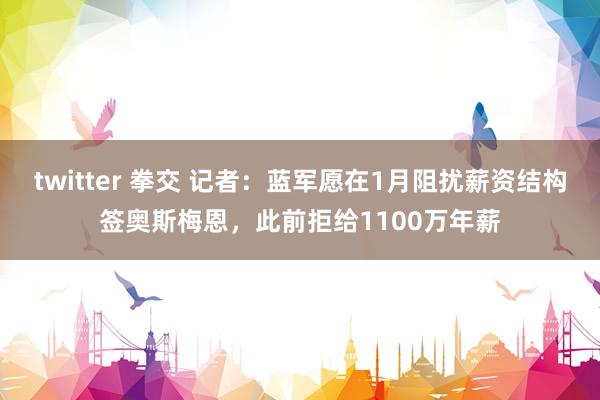 twitter 拳交 记者：蓝军愿在1月阻扰薪资结构签奥斯梅恩，此前拒给1100万年薪