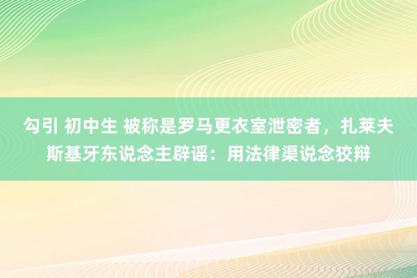 勾引 初中生 被称是罗马更衣室泄密者，扎莱夫斯基牙东说念主辟谣：用法律渠说念狡辩