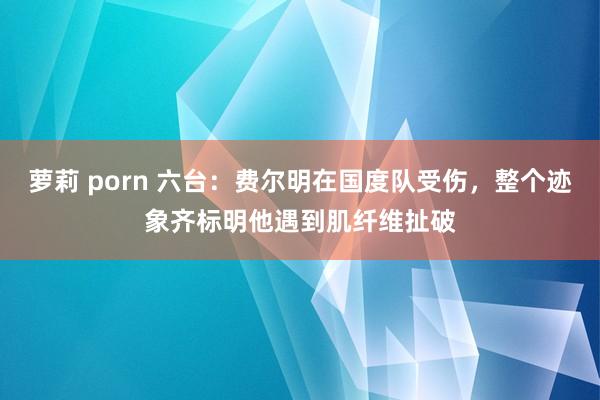 萝莉 porn 六台：费尔明在国度队受伤，整个迹象齐标明他遇到肌纤维扯破