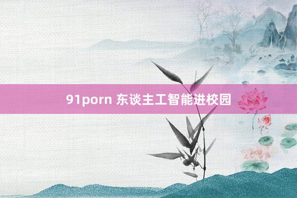 91porn 东谈主工智能进校园