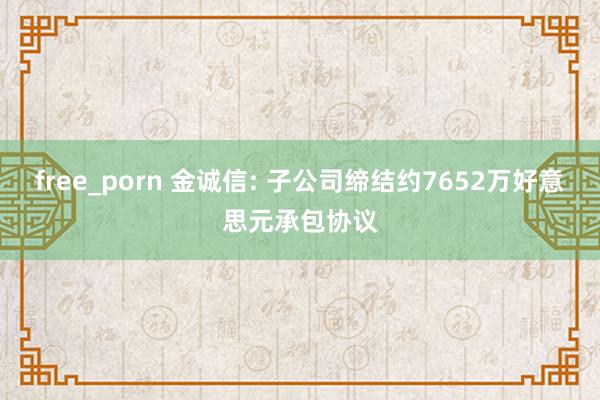 free_porn 金诚信: 子公司缔结约7652万好意思元承包协议