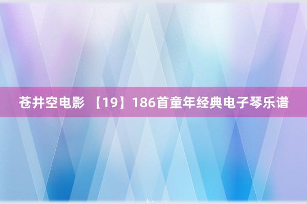 苍井空电影 【19】186首童年经典电子琴乐谱