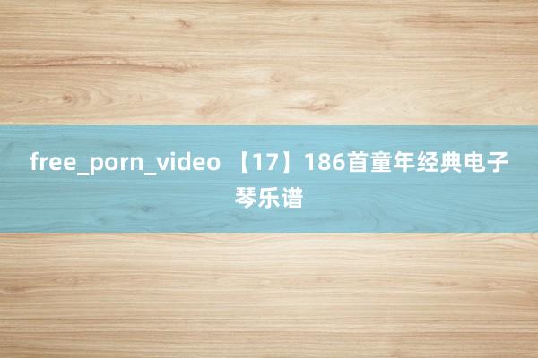 free_porn_video 【17】186首童年经典电子琴乐谱