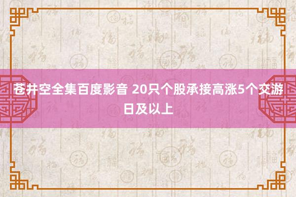 苍井空全集百度影音 20只个股承接高涨5个交游日及以上