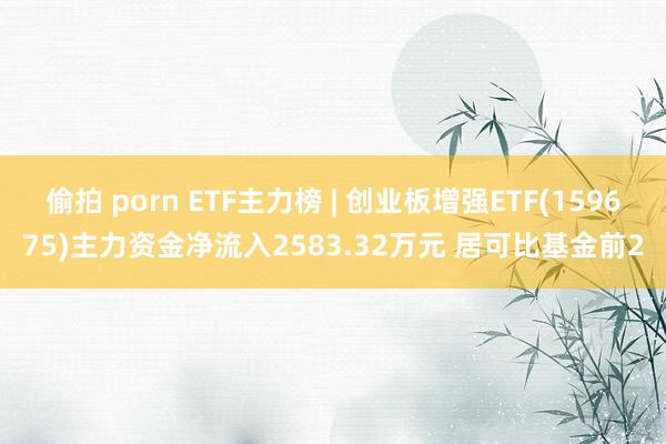 偷拍 porn ETF主力榜 | 创业板增强ETF(159675)主力资金净流入2583.32万元 居可比基金前2