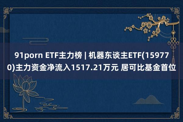 91porn ETF主力榜 | 机器东谈主ETF(159770)主力资金净流入1517.21万元 居可比基金首位