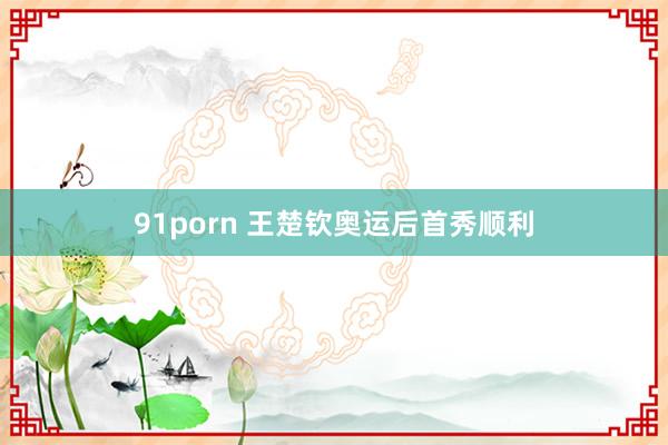 91porn 王楚钦奥运后首秀顺利