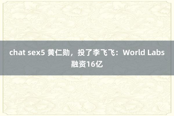 chat sex5 黄仁勋，投了李飞飞：World Labs融资16亿