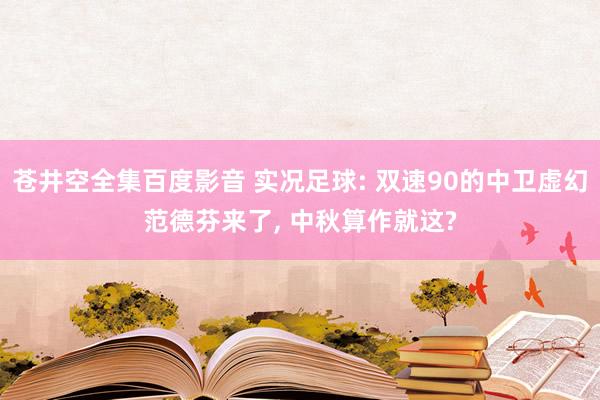 苍井空全集百度影音 实况足球: 双速90的中卫虚幻范德芬来了， 中秋算作就这?