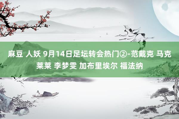 麻豆 人妖 9月14日足坛转会热门②-范戴克 马克莱莱 李梦雯 加布里埃尔 福法纳