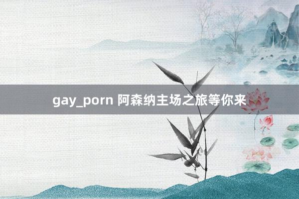 gay_porn 阿森纳主场之旅等你来