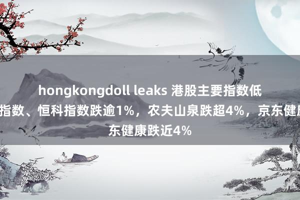 hongkongdoll leaks 港股主要指数低开，恒生指数、恒科指数跌逾1%，农夫山泉跌超4%，京东健康跌近4%