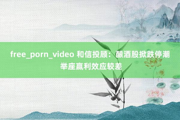 free_porn_video 和信投顾：酿酒股掀跌停潮 举座赢利效应较差