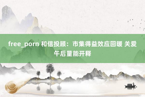 free_porn 和信投顾：市集得益效应回暖 关爱午后量能开释