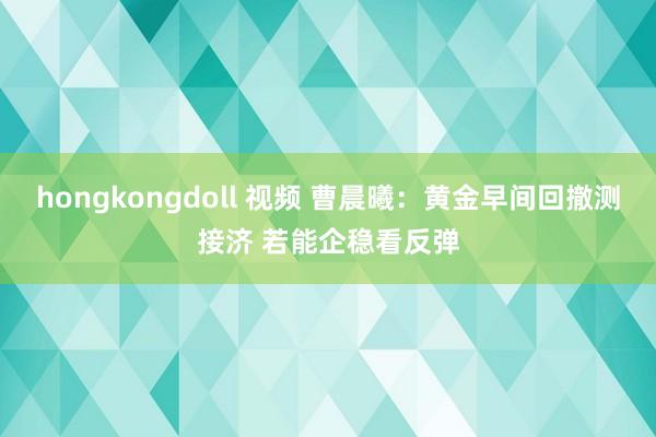 hongkongdoll 视频 曹晨曦：黄金早间回撤测接济 若能企稳看反弹