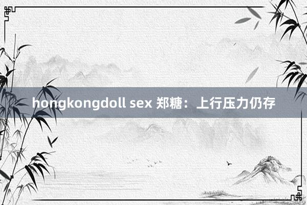 hongkongdoll sex 郑糖：上行压力仍存