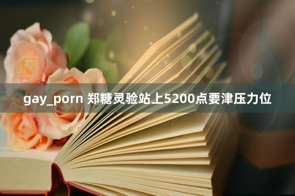 gay_porn 郑糖灵验站上5200点要津压力位