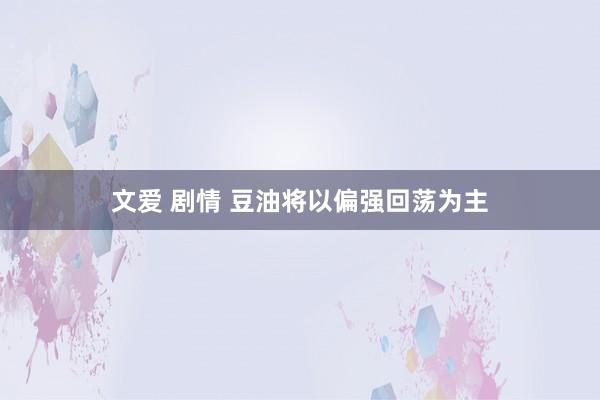 文爱 剧情 豆油将以偏强回荡为主