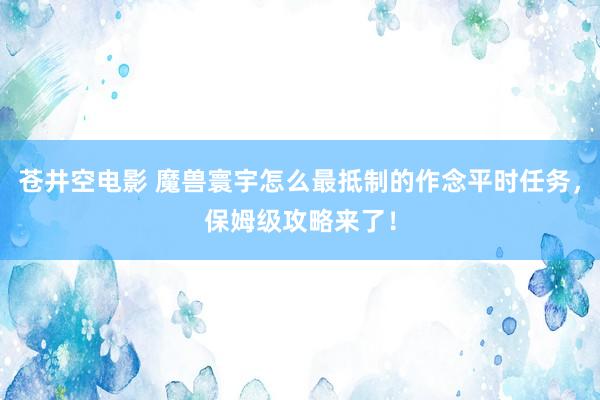 苍井空电影 魔兽寰宇怎么最抵制的作念平时任务，保姆级攻略来了！