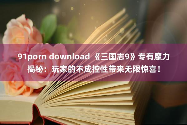 91porn download 《三国志9》专有魔力揭秘：玩家的不成控性带来无限惊喜！