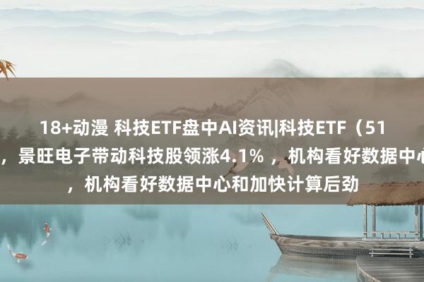 18+动漫 科技ETF盘中AI资讯|科技ETF（515000）小幅上扬，景旺电子带动科技股领涨4.1% ，机构看好数据中心和加快计算后劲