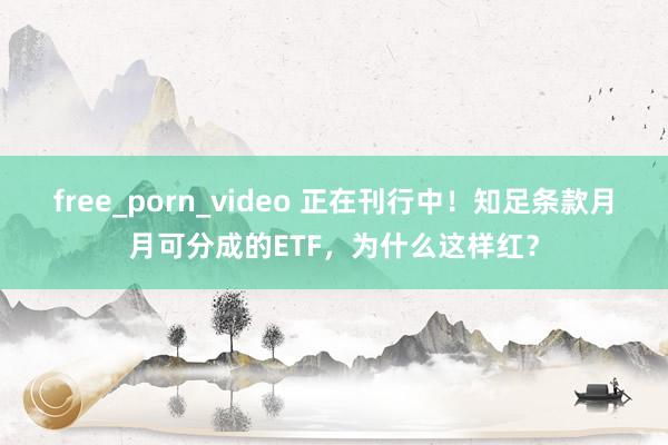 free_porn_video 正在刊行中！知足条款月月可分成的ETF，为什么这样红？