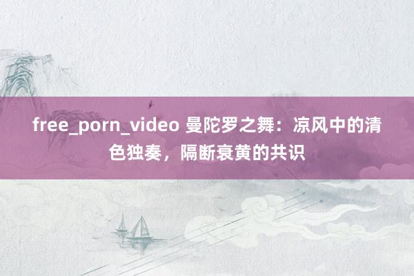 free_porn_video 曼陀罗之舞：凉风中的清色独奏，隔断衰黄的共识