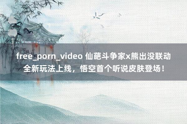 free_porn_video 仙葩斗争家x熊出没联动全新玩法上线，悟空首个听说皮肤登场！