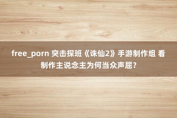 free_porn 突击探班《诛仙2》手游制作组 看制作主说念主为何当众声屈？