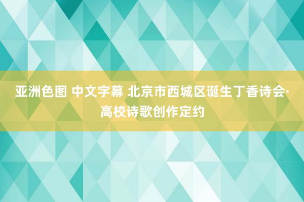 亚洲色图 中文字幕 北京市西城区诞生丁香诗会·高校诗歌创作定约